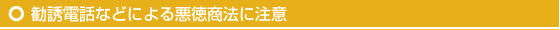 勧誘電話などによる悪徳商法に注意